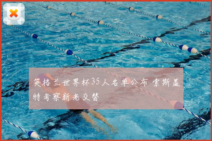 英格兰世界杯35人名单公布 索斯盖特考察新老交替