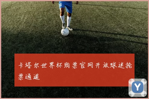 卡塔尔世界杯购票官网开放球迷抢票通道