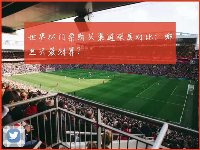 世界杯门票购买渠道深度对比:哪里买最划算?