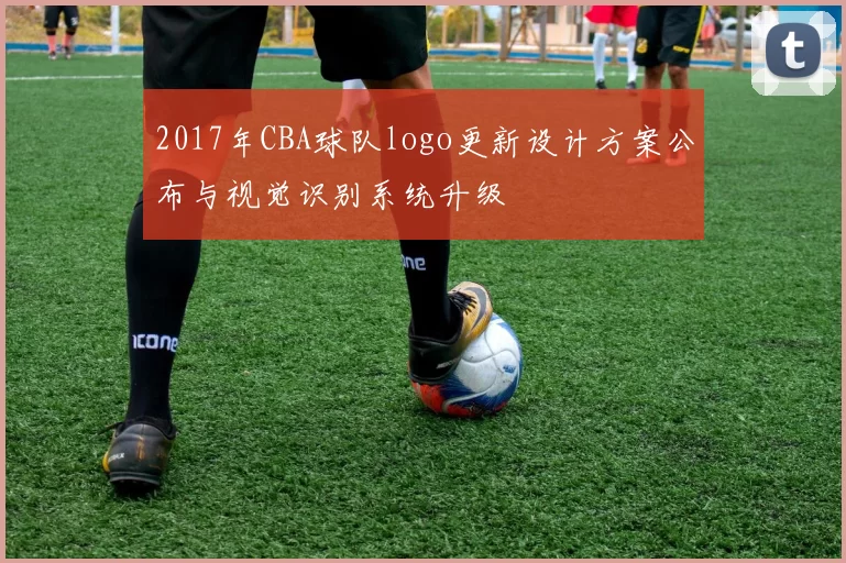 2017年CBA球队logo更新设计方案公布与视觉识别系统升级