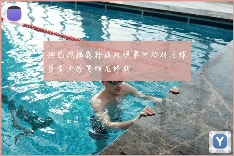 姆巴佩揭露种族歧视事件称对方球员多次辱骂维尼修斯