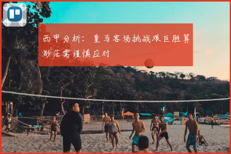西甲分析:皇马客场挑战艰巨胜算渺茫需谨慎应对