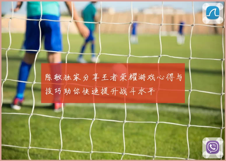 陈敏独家分享王者荣耀游戏心得与技巧助你快速提升战斗水平