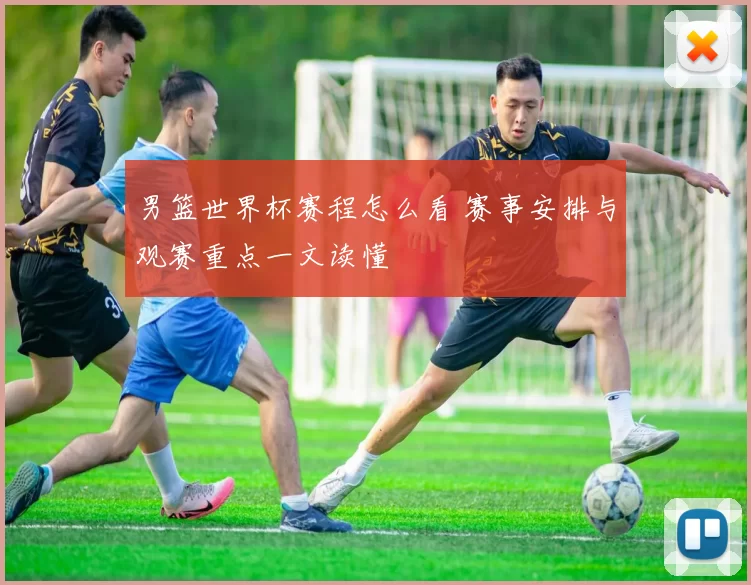 男篮世界杯赛程怎么看 赛事安排与观赛重点一文读懂