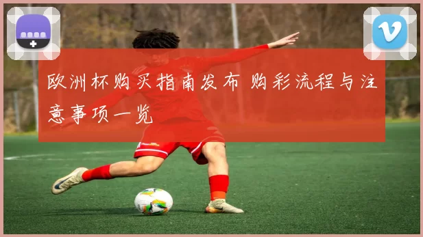 欧洲杯购买指南发布 购彩流程与注意事项一览
