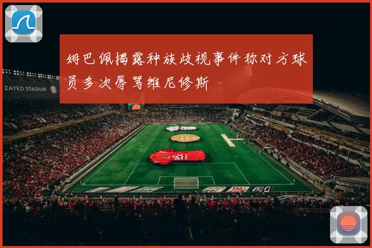 姆巴佩揭露种族歧视事件称对方球员多次辱骂维尼修斯