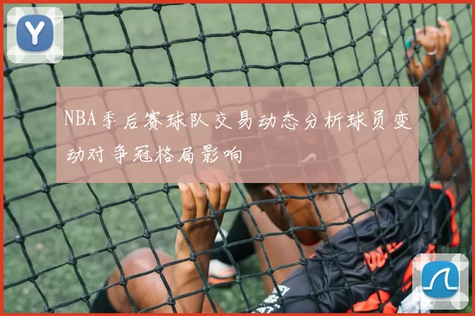 NBA季后赛球队交易动态分析球员变动对争冠格局影响