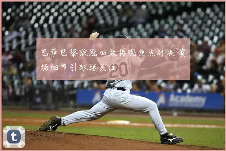 巴萨巴黎欧冠回放再现焦点对决 赛场细节引球迷关注