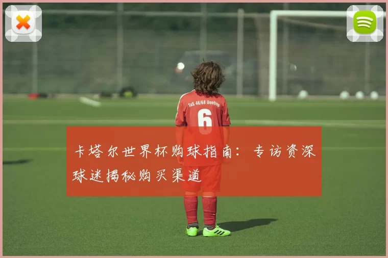 卡塔尔世界杯购球指南：专访资深球迷揭秘购买渠道