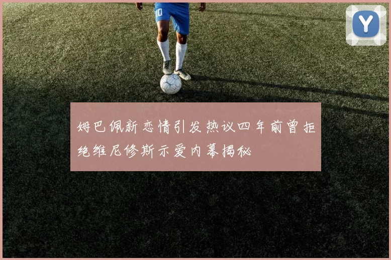 姆巴佩新恋情引发热议四年前曾拒绝维尼修斯示爱内幕揭秘