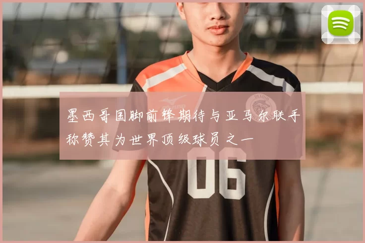 墨西哥国脚前锋期待与亚马尔联手称赞其为世界顶级球员之一