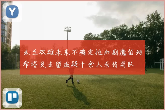米兰双雄未来不确定性加剧魔笛姆希塔良去留成疑十余人或将离队