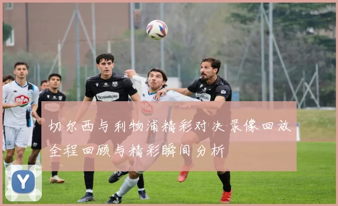 切尔西与利物浦精彩对决录像回放全程回顾与精彩瞬间分析