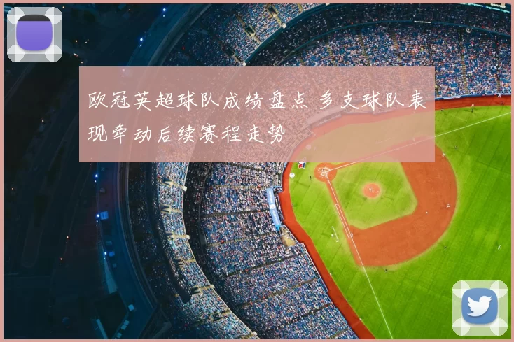 欧冠英超球队成绩盘点 多支球队表现牵动后续赛程走势