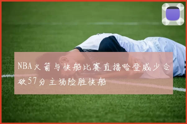 NBA火箭与快船比赛直播哈登威少合砍57分主场险胜快船