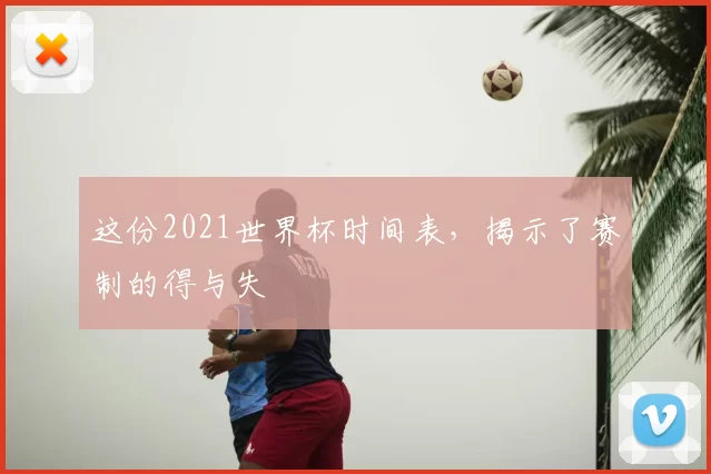 这份2021世界杯时间表,揭示了赛制的得与失