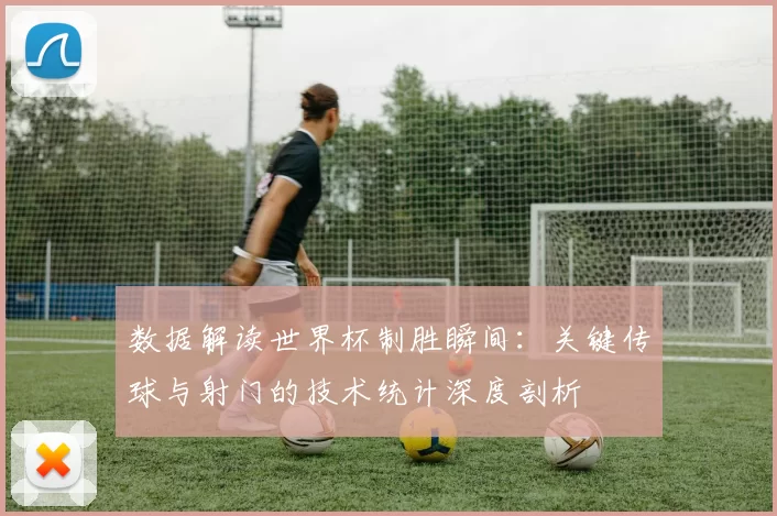 数据解读世界杯制胜瞬间:关键传球与射门的技术统计深度剖析