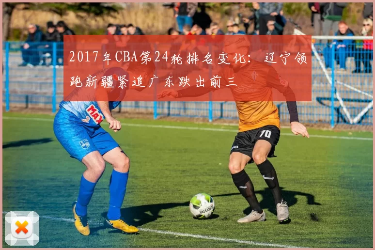 2017年CBA第24轮排名变化:辽宁领跑新疆紧追广东跌出前三