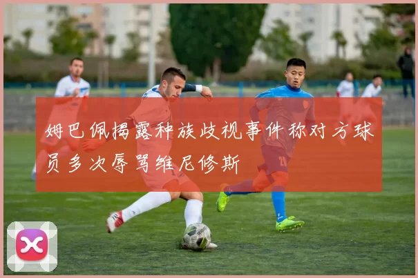 姆巴佩揭露种族歧视事件称对方球员多次辱骂维尼修斯