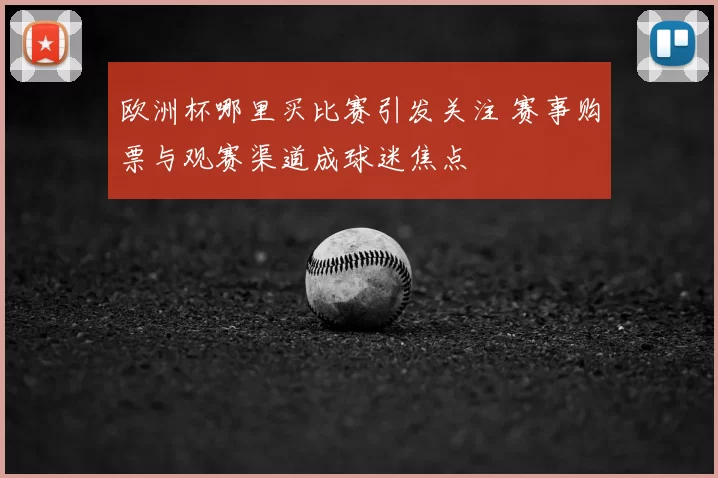 欧洲杯哪里买比赛引发关注 赛事购票与观赛渠道成球迷焦点
