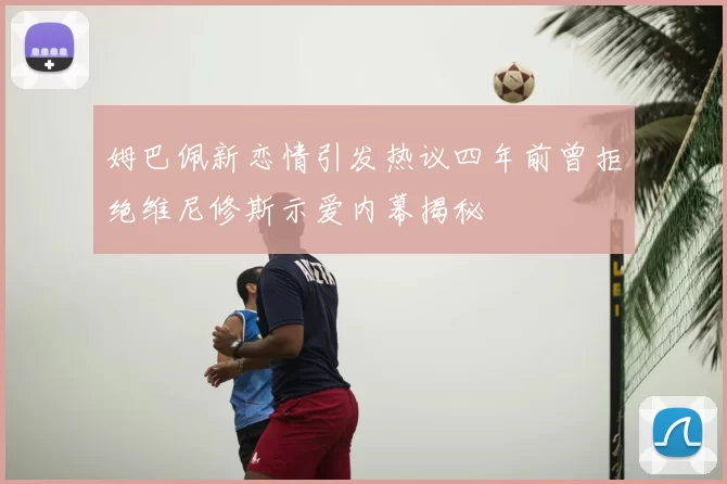 姆巴佩新恋情引发热议四年前曾拒绝维尼修斯示爱内幕揭秘