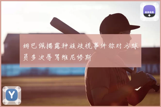 姆巴佩揭露种族歧视事件称对方球员多次辱骂维尼修斯