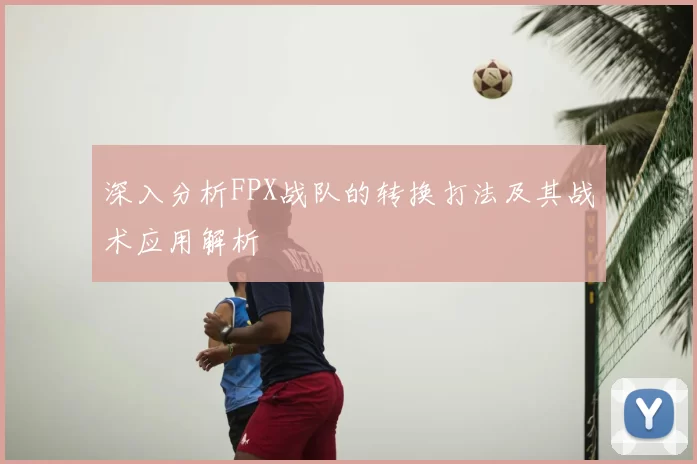 深入分析FPX战队的转换打法及其战术应用解析