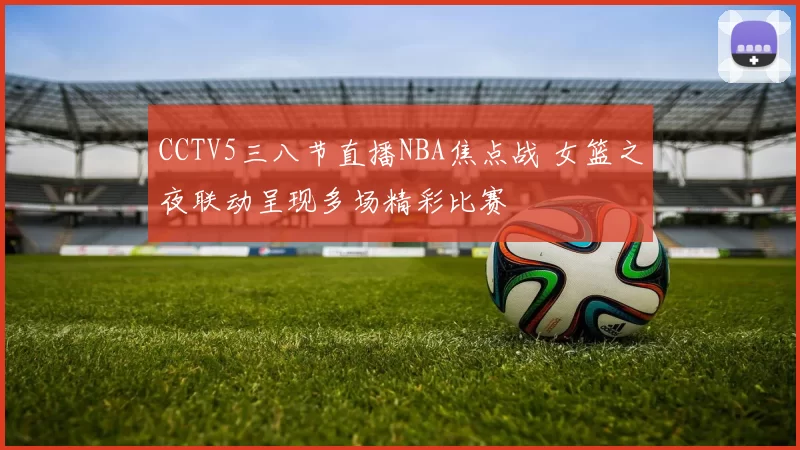 CCTV5三八节直播NBA焦点战 女篮之夜联动呈现多场精彩比赛