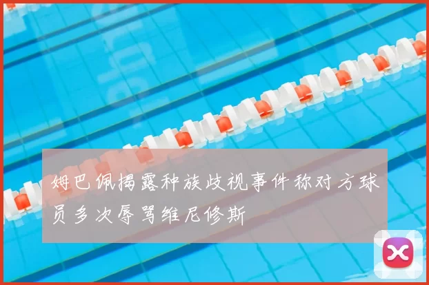 姆巴佩揭露种族歧视事件称对方球员多次辱骂维尼修斯