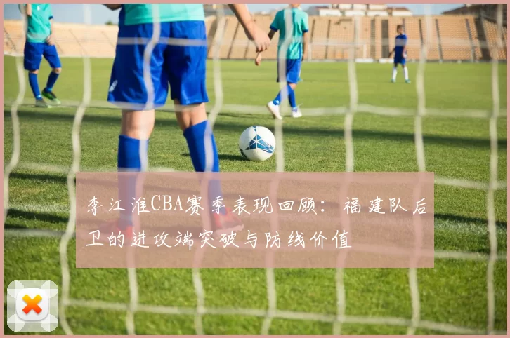 李江淮CBA赛季表现回顾:福建队后卫的进攻端突破与防线价值