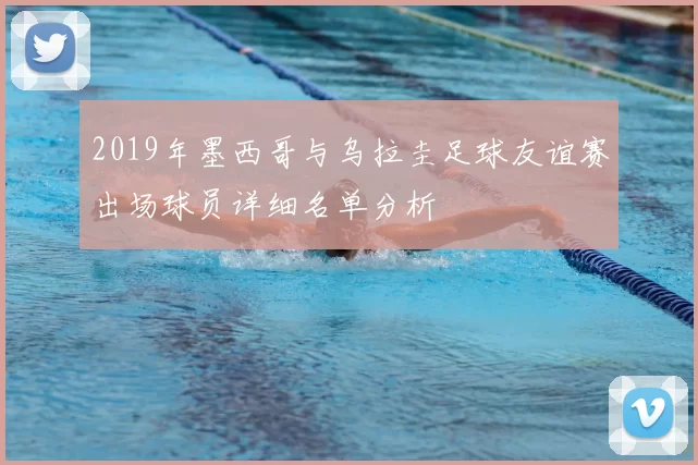 2019年墨西哥与乌拉圭足球友谊赛出场球员详细名单分析