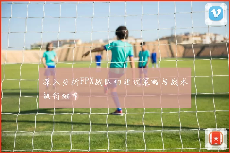 深入分析FPX战队的进攻策略与战术执行细节