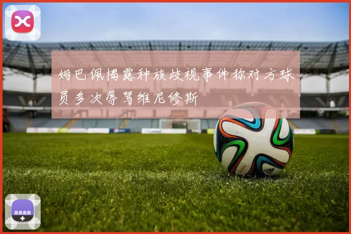 姆巴佩揭露种族歧视事件称对方球员多次辱骂维尼修斯