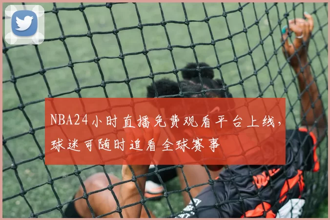 NBA24小时直播免费观看平台上线，球迷可随时追看全球赛事