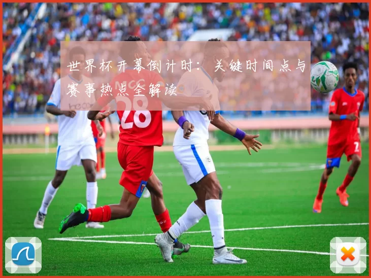 世界杯开幕倒计时:关键时间点与赛事热点全解读