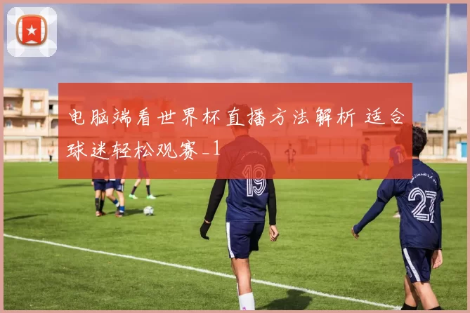 电脑端看世界杯直播方法解析 适合球迷轻松观赛_1