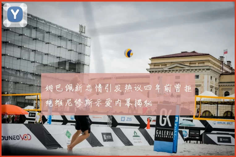 姆巴佩新恋情引发热议四年前曾拒绝维尼修斯示爱内幕揭秘