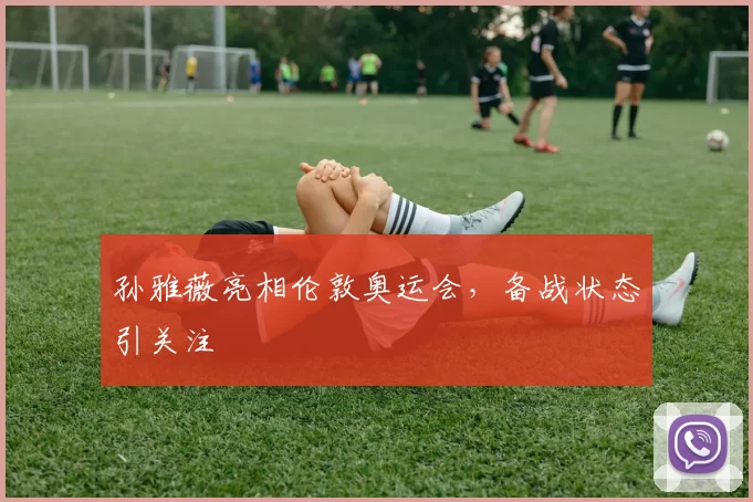 孙雅薇亮相伦敦奥运会,备战状态引关注