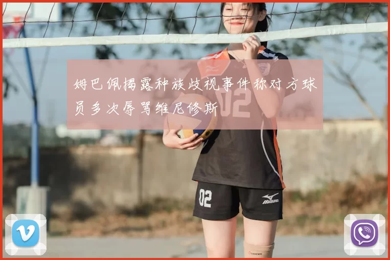 姆巴佩揭露种族歧视事件称对方球员多次辱骂维尼修斯