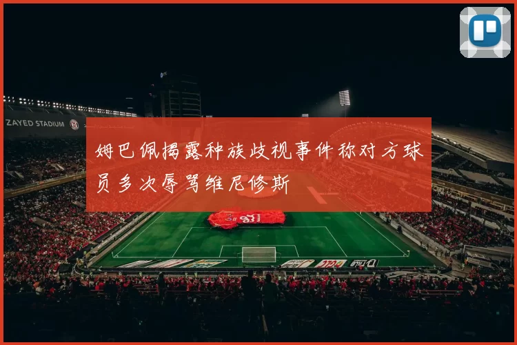 姆巴佩揭露种族歧视事件称对方球员多次辱骂维尼修斯