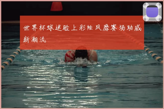 世界杯球迷脸上彩绘风靡赛场助威新潮流