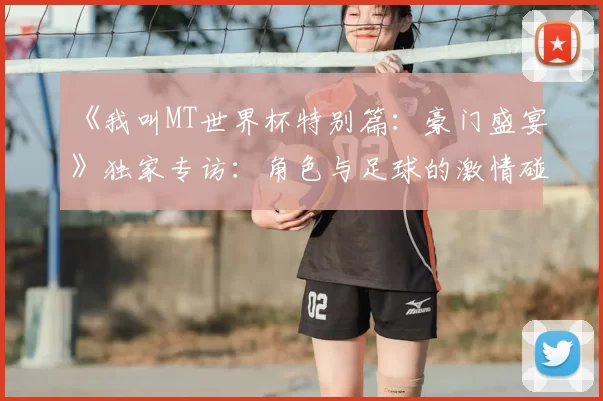 《我叫MT世界杯特别篇:豪门盛宴》独家专访:角色与足球的激情碰撞