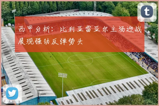 西甲分析：比利亚雷亚尔主场迎战展现强劲反弹势头