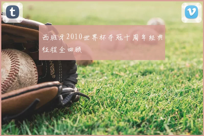 西班牙2010世界杯夺冠十周年经典征程全回顾