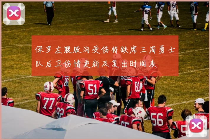 保罗左腹股沟受伤将缺席三周勇士队后卫伤情更新及复出时间表