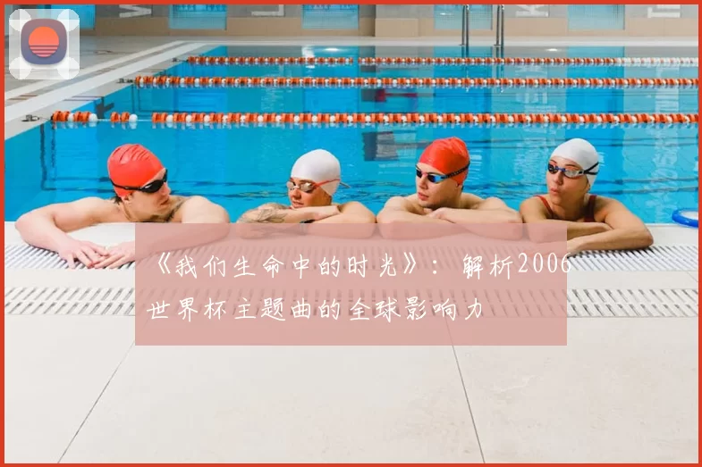 《我们生命中的时光》:解析2006世界杯主题曲的全球影响力