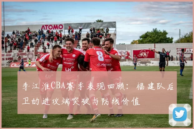 李江淮CBA赛季表现回顾:福建队后卫的进攻端突破与防线价值