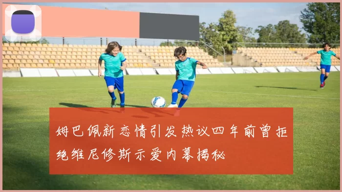 姆巴佩新恋情引发热议四年前曾拒绝维尼修斯示爱内幕揭秘
