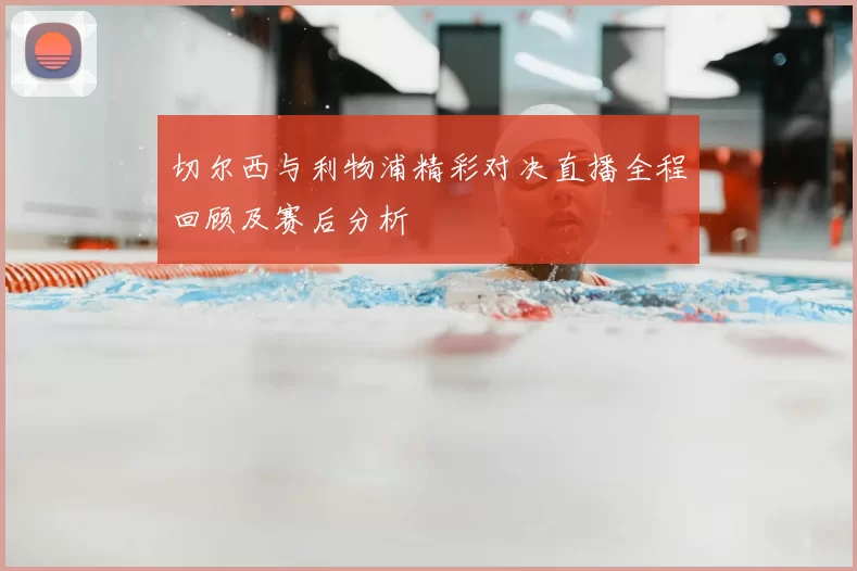 切尔西与利物浦精彩对决直播全程回顾及赛后分析