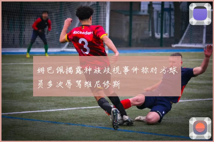 姆巴佩揭露种族歧视事件称对方球员多次辱骂维尼修斯